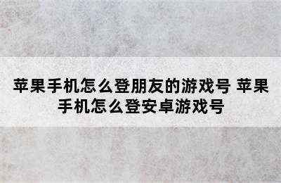 苹果手机怎么登朋友的游戏号 苹果手机怎么登安卓游戏号